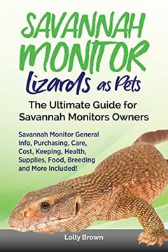 Savannah Monitor Lizards as Pets: Savannah Monitor General Info, Purchasing, Care, Cost, Keeping, Health, Supplies, Food, Breeding and More Included! The Ultimate Guide for Savannah Monitors Owners, written by Lolly Brown