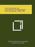 Read Five Centuries Of Gunsmiths, Swordsmiths And Armorers, 1400-1900, written by Robert Edward Gardner