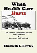 Read When Health Care Hurts: Ten common assumptions that can derail your care and how to get back on track, written by Elizabeth L. Bewley