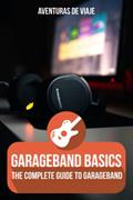 Read GarageBand Basics: The Complete Guide to GarageBand (Music), written by Aventuras De Viaje
