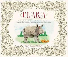 Clara: The (Mostly) True Story of the Rhinoceros who Dazzled Kings, Inspired Artists, and Won the Hearts of Everyone...While She Ate Her Way Up and Down a Continent, written by Emily Arnold McCully