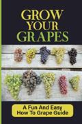 Read Grow Your Grapes: A Fun And Easy How To Grape Guide: Grow Your Own Grapes, written by Gordon Wurzbacher