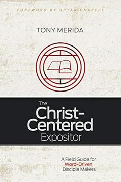 The Christ-Centered Expositor: A Field Guide for Word-Driven Disciple Makers, written by Tony Merida
