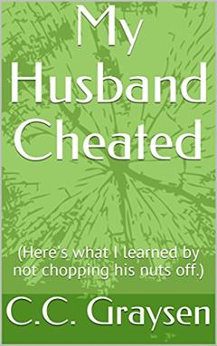 My Husband Cheated: (Here's what I learned by not chopping his nuts off.), written by C.C. Graysen