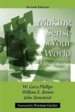 Making Sense of Your World: A Biblical Worldview, written by W. Gary Phillips; William E. Brown; John Stonestreet