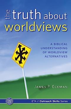 The Truth about Worldviews: A biblical understanding of worldview alternatives, written by James P. Eckman