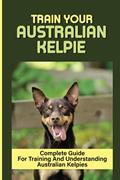 Read Train Your Australian Kelpie: Complete Guide For Training And Understanding Australian Kelpies: Australian Kelpie Training For Dummies, written by Alina Franciscus