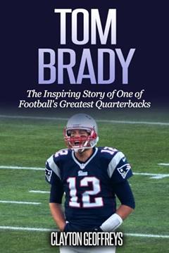 Tom Brady: The Inspiring Story of One of Football's Greatest Quarterbacks (Football Biography Books), written by Clayton Geoffreys