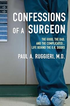 Confessions of a Surgeon: The Good, the Bad, and the Complicated...Life Behind the O.R. Doors, written by Paul A. Ruggieri