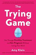 Read The Trying Game: Get Through Fertility Treatment and Get Pregnant without Losing Your Mind, written by Amy Klein Read The Trying Game: Get Through Fertility Treatment and Get Pregnant without Losing Your Mind, written by Amy Klein