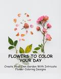 Read Flowers To Color Your Day: Create Your Own Garden With Intricate Flower Coloring Designs, written by Rafaela Gambrel