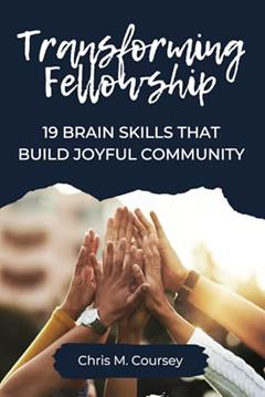 Transforming Fellowship: 19 Brain Skills That Build Joyful Community, written by Chris M. Coursey