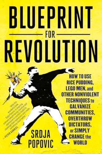 Blueprint for Revolution: How to Use Rice Pudding, Lego Men, and Other Nonviolent Techniques to Galvanize Communities, Overthrow Dictators, or Simply Change the World, written by Srdja Popovic; Matthew Miller