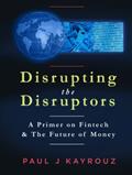 Read Disrupting the Disruptors: A Primer on Fintech & The Future of Money, written by Paul J Kayrouz