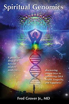 Spiritual Genomics: A physician's deep dive beyond modern medicine, discovering unique keys to optimizing DNA health, longevity, and happiness!, written by Fred Grover Jr. M.D.