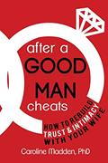 Read After a Good Man Cheats: How to Rebuild Trust & Intimacy With Your Wife, written by Caroline Madden PhD