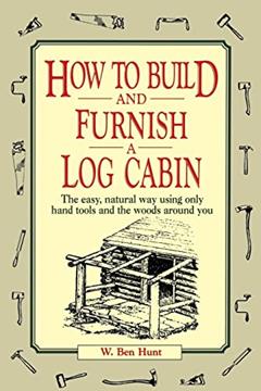 How to Build and Furnish a Log Cabin: The Easy, Natural Way Using Only Hand Tools and the Woods Around You, written by W. Ben Hunt
