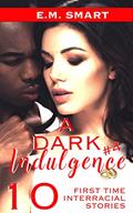Read A DARK INDULGENCE #4: 10 FIRST TIME INTERRACIAL STORIES, written by E.M. SMART