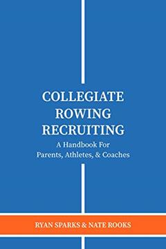 Collegiate Rowing Recruiting: A Handbook For Parents, Athletes, & Coaches, written by Ryan Sparks; Nate Rooks