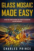 Read Glass Mosaic Made Easy: Step by Step Guide on How to Master Glass Mosaic, written by Charles Prince