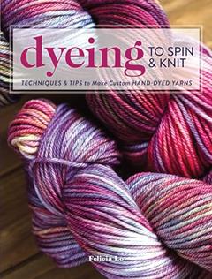 Dyeing to Spin & Knit: Techniques & Tips to Make Custom Hand-Dyed Yarns, written by Felicia Lo