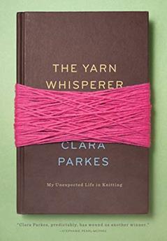 The Yarn Whisperer: My Unexpected Life in Knitting, written by Clara Parkes