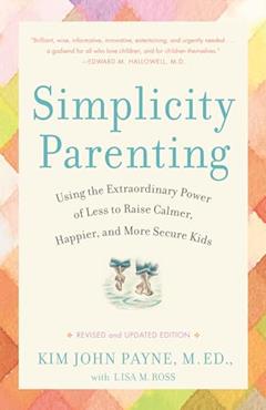 Simplicity Parenting: Using the Extraordinary Power of Less to Raise Calmer, Happier, and More Secure Kids, written by Kim John Payne; Lisa M. Ross