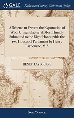 A Scheme to Prevent the Exportation of Wool Unmanufactur'd. Most Humbly Submitted to the Right Honourable the two Houses of Parliament by Henry Laybourne, M.A, written by Henry. Laybourne