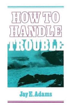 How to Handle Trouble, written by Jay E. Adams