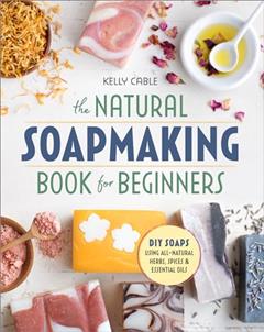 The Natural Soap Making Book for Beginners: Do-It-Yourself Soaps Using All-Natural Herbs, Spices, and Essential Oils, written by Kelly Cable