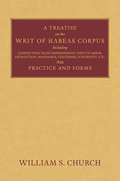 A Treatise of the Writ of Habeas Corpus: Including Jurisdiction, False Imprisonment, Writ of Error, Extradition, Mandamus, Certiorari, Judgments, Etc. With Practice and Forms, written by William S Church