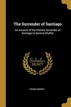 The Surrender of Santiago: An Account of the Historic Surrender of Santiago to General Shafter, written by Frank Norris