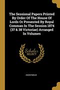 Read The Sessional Papers Printed By Order Of The House Of Lords Or Presented By Royal Comman In The Session 1874 (37 & 38 Victoriae) Arranged In Volumes, written by Anonymous Read The Sessional Papers Printed By Order Of The House Of Lords Or Presented By Royal Comman In The Session 1874 (37 & 38 Victoriae) Arranged In Volumes, written by Anonymous