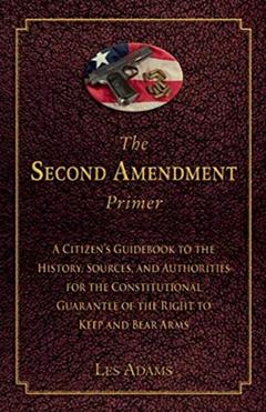 The Second Amendment Primer: A Citizen's Guidebook to the History, Sources, and Authorities for the Constitutional Guarantee of the Right to Keep and Bear Arms, written by Les Adams