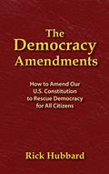 Read THE DEMOCRACY AMENDMENTS: How to Amend Our U.S. Constitution to Rescue Democracy For All Citizens, written by Rick Hubbard