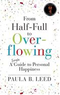 Read From Half-Full to Overflowing: A Simple Guide to Personal Happiness (Simple Guides to Happiness Book 2), written by Paula B. Leed