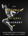 Read The Practice Of Natural Movement: Reclaim Power, Health, and Freedom, written by Erwan Le Corre