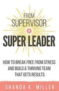 Read From Supervisor to Super Leader: How to Break Free from Stress and Build a Thriving Team That Gets Results, written by Shanda K. Miller