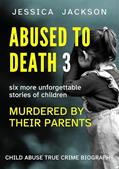 Read ABUSED TO DEATH 3: Child abuse true crime biography, with six more unforgettable stories of children murdered by their parents, written by Jessica Jackson