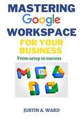 Read MASTERING GOOGLE WORKSPACE FOR YOUR BUSINESS : From Setup to Success, written by JUSTIN WARD