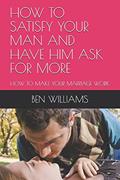 Read HOW TO SATISFY YOUR MAN AND HAVE HIM ASK FOR MORE: HOW TO MAKE YOUR MARRIAGE WORK, written by BEN WILLIAMS