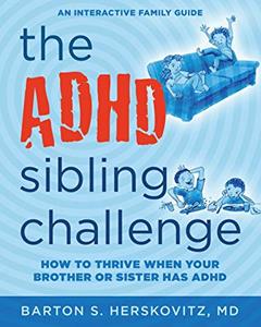The ADHD Sibling Challenge: How to Thrive When Your Brother or Sister Has ADHD. An Interactive Family Guide, written by Barton S Herskovitz MD