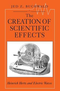The Creation of Scientific Effects: Heinrich Hertz and Electric Waves, written by Jed Z. Buchwald
