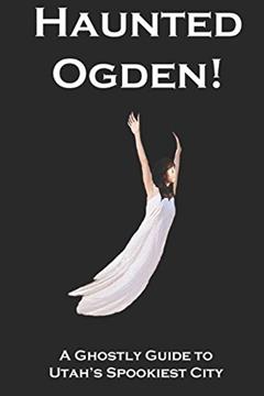 Haunted Ogden: A Ghostly Guide to Utah's Spookiest City, written by Antonio Cavallo