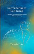Read Surrendering to Soft Living: A Guide to Discovering the Soft Power of Divine Femininity, written by Tanasia Poke