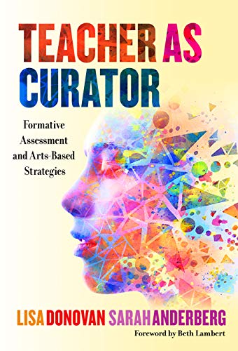 Teacher as Curator: Formative Assessment and Arts-Based Strategies, written by Lisa Donovan; Sarah Anderberg