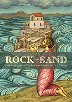 Rock and Sand: An Orthodox Appraisal of the Protestant Reformers and Their Teachings, written by Archpriest Josiah Trenham