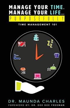 Manage Your Time, Manage Your Life...Purposefully: Time Management 101, written by Dr. Maunda Charles