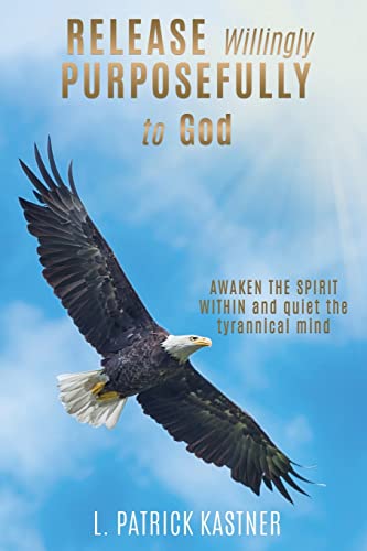 Read Release Purposefully: AWAKEN THE SPIRIT WITHIN and quiet the tyrannical mind, written by L Patrick Kastner