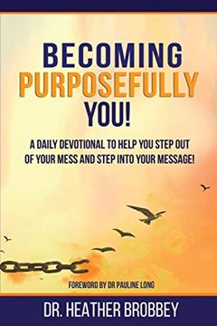 Becoming Purposefully You: A Daily Devotional To Help You Step Out Of Your Mess And Step Into Your Message, written by Dr Heather Brobbey